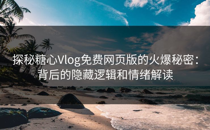 探秘糖心Vlog免费网页版的火爆秘密：背后的隐藏逻辑和情绪解读