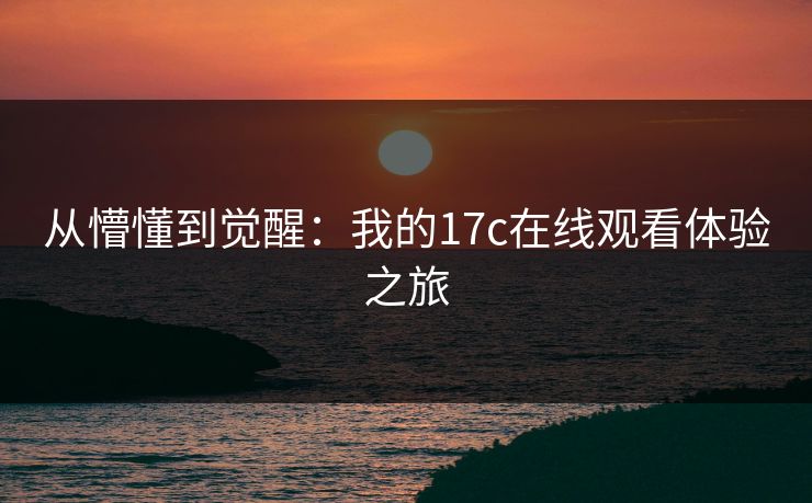 从懵懂到觉醒：我的17c在线观看体验之旅