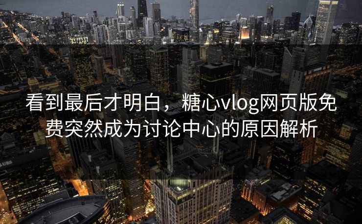 看到最后才明白，糖心vlog网页版免费突然成为讨论中心的原因解析