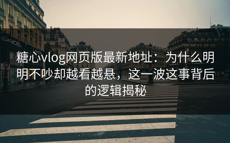 糖心vlog网页版最新地址：为什么明明不吵却越看越悬，这一波这事背后的逻辑揭秘