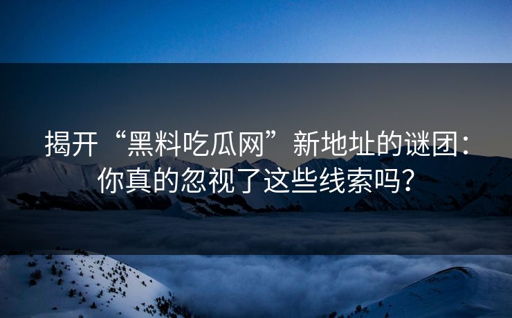 揭开“黑料吃瓜网”新地址的谜团：你真的忽视了这些线索吗？