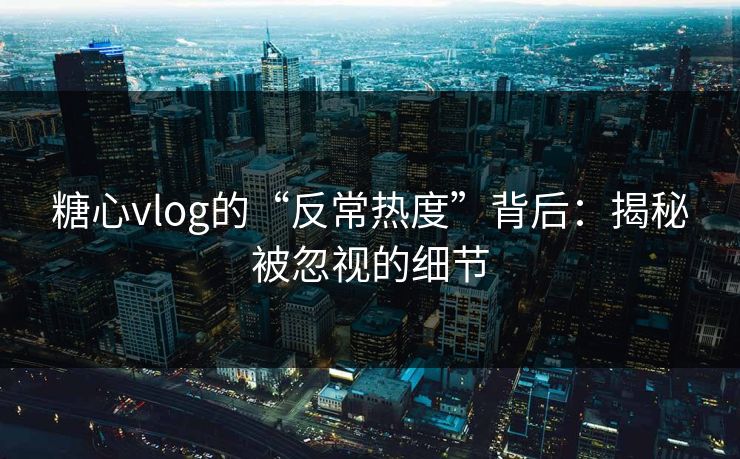 糖心vlog的“反常热度”背后：揭秘被忽视的细节