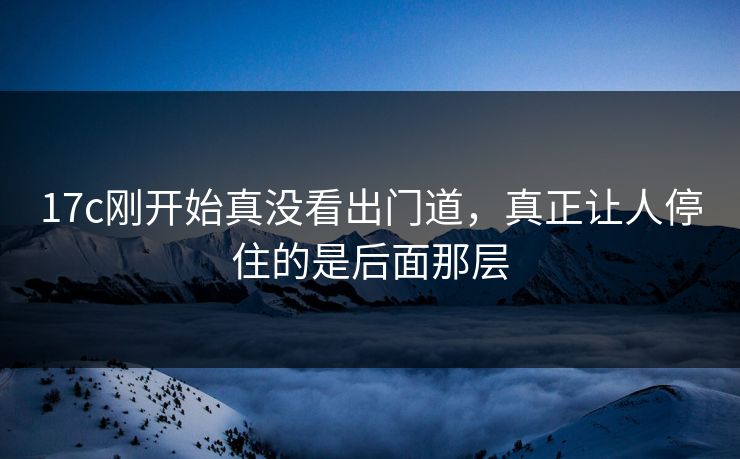 17c刚开始真没看出门道,真正让人停住的是后面那层 17c刚开始真没看出门道,真正让人停住的是后面那层