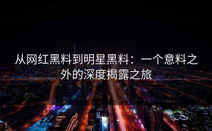 从网红黑料到明星黑料：一个意料之外的深度揭露之旅