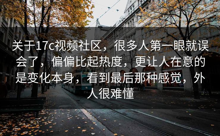 关于17c视频社区，很多人第一眼就误会了，偏偏比起热度，更让人在意的是变化本身，看到最后那种感觉，外人很难懂
