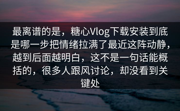 最离谱的是，糖心Vlog下载安装到底是哪一步把情绪拉满了最近这阵动静，越到后面越明白，这不是一句话能概括的，很多人跟风讨论，却没看到关键处