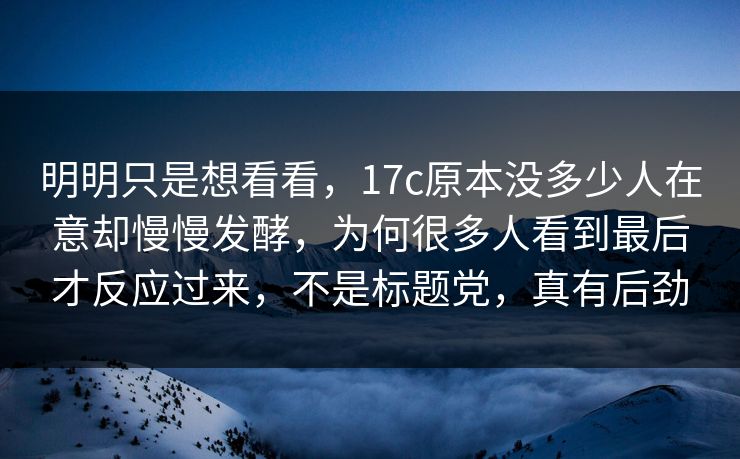 明明只是想看看，17c原本没多少人在意却慢慢发酵，为何很多人看到最后才反应过来，不是标题党，真有后劲