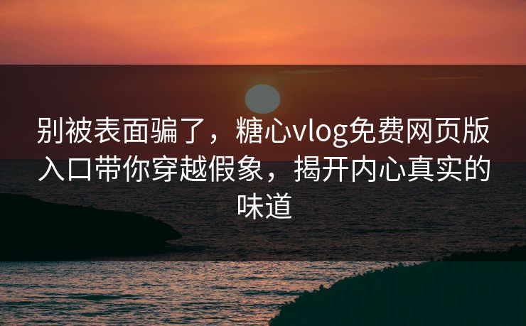 别被表面骗了，糖心vlog免费网页版入口带你穿越假象，揭开内心真实的味道