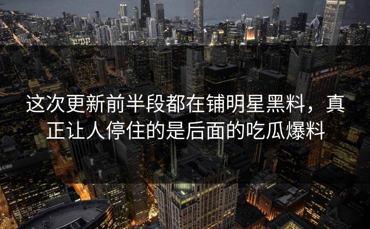 这次更新前半段都在铺明星黑料，真正让人停住的是后面的吃瓜爆料