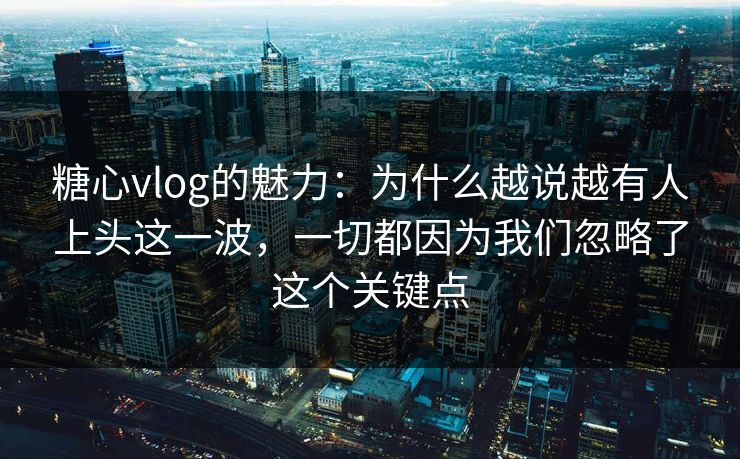 糖心vlog的魅力：为什么越说越有人上头这一波，一切都因为我们忽略了这个关键点