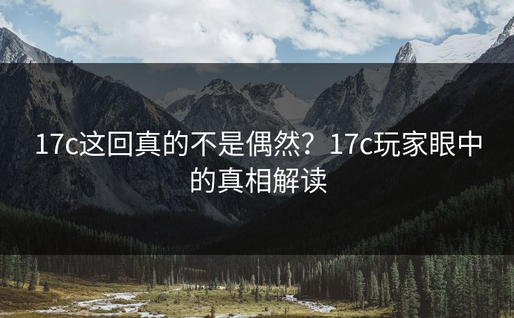17c这回真的不是偶然？17c玩家眼中的真相解读