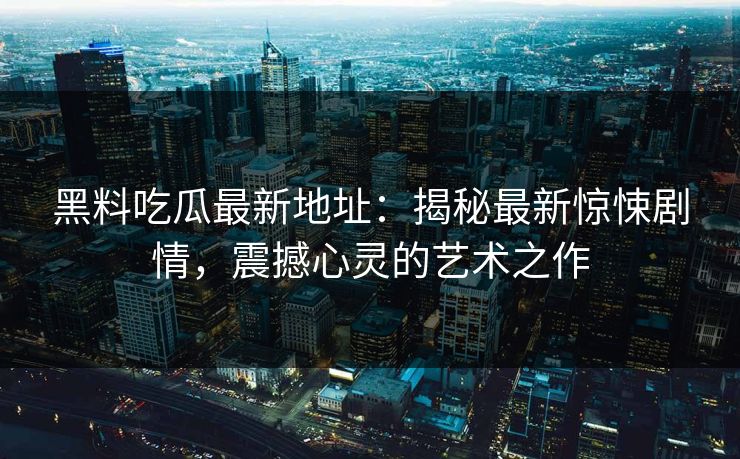 黑料吃瓜最新地址:揭秘最新惊悚剧情,震撼心灵的艺术之作 黑料吃瓜最新地址:揭秘最新惊悚剧情,震撼心灵的艺术之作