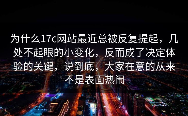 为什么17c网站最近总被反复提起，几处不起眼的小变化，反而成了决定体验的关键，说到底，大家在意的从来不是表面热闹