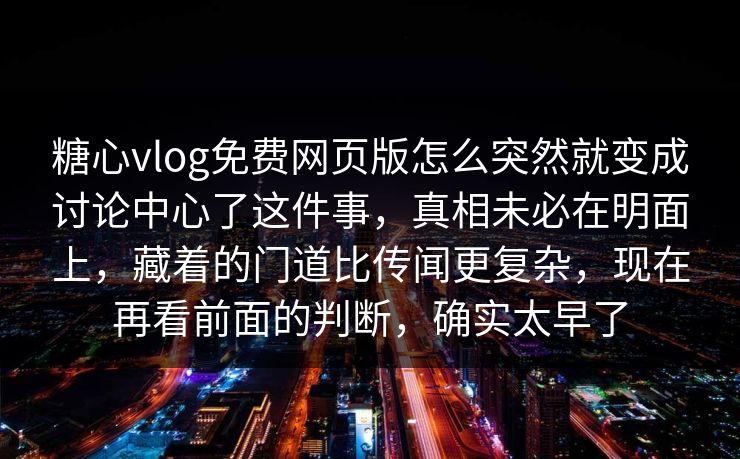 糖心vlog免费网页版怎么突然就变成讨论中心了这件事，真相未必在明面上，藏着的门道比传闻更复杂，现在再看前面的判断，确实太早了
