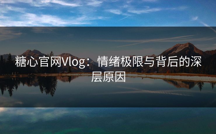 糖心官网Vlog：情绪极限与背后的深层原因
