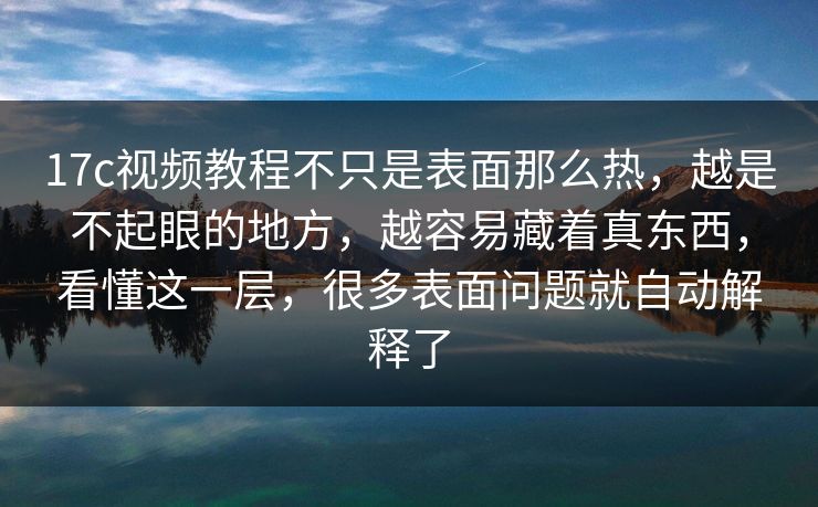17c视频教程不只是表面那么热，越是不起眼的地方，越容易藏着真东西，看懂这一层，很多表面问题就自动解释了