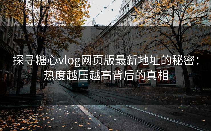 探寻糖心vlog网页版最新地址的秘密：热度越压越高背后的真相
