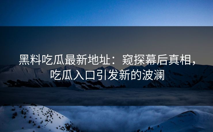 黑料吃瓜最新地址：窥探幕后真相，吃瓜入口引发新的波澜