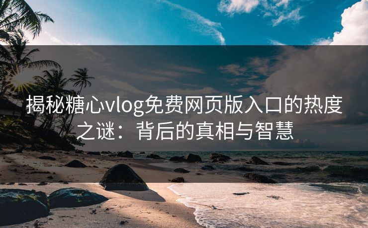 揭秘糖心vlog免费网页版入口的热度之谜：背后的真相与智慧