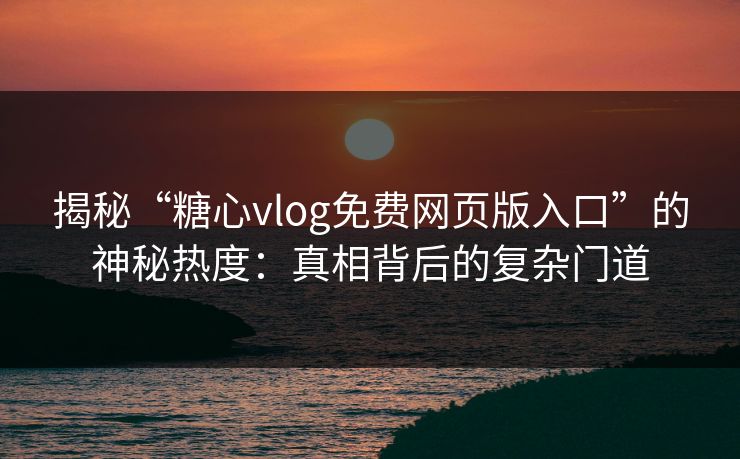 揭秘“糖心vlog免费网页版入口”的神秘热度:真相背后的复杂门道 揭秘“糖心vlog免费网页版入口”的神秘热度:真相背后的复杂门道