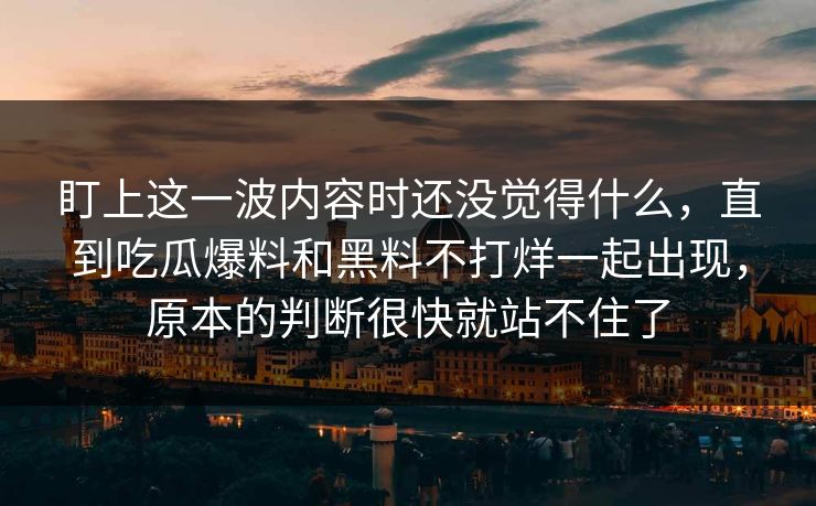 盯上这一波内容时还没觉得什么,直到吃瓜爆料和黑料不打烊一起出现,原本的判断很快就站不住了 盯上这一波内容时还没觉得什么,直到吃瓜爆料和黑料不打烊一起出现,原本的判断很快就站不住了