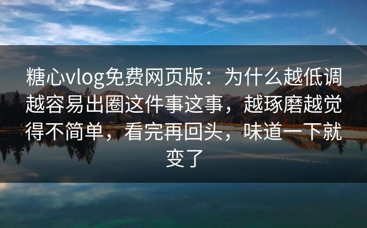 糖心vlog免费网页版：为什么越低调越容易出圈这件事这事，越琢磨越觉得不简单，看完再回头，味道一下就变了