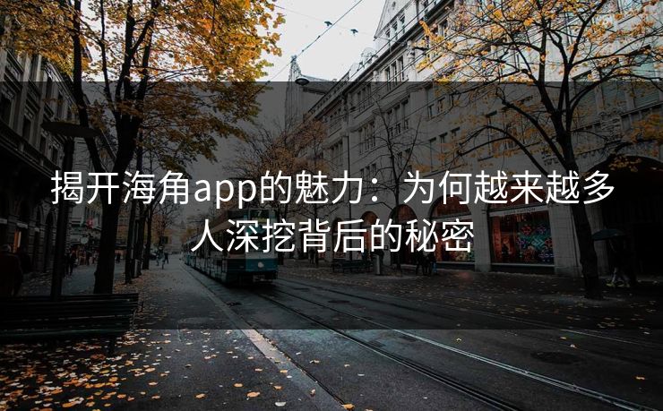 揭开海角app的魅力：为何越来越多人深挖背后的秘密