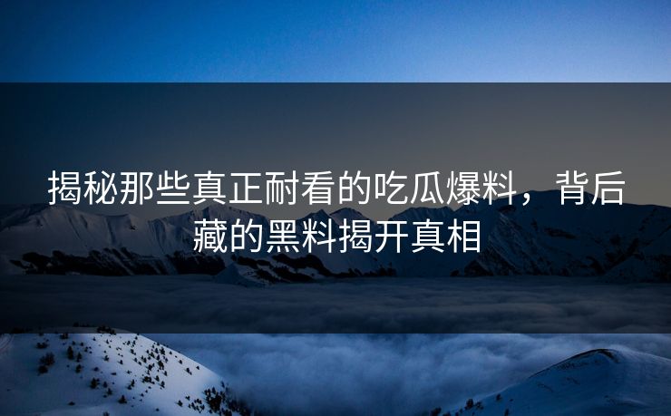 揭秘那些真正耐看的吃瓜爆料,背后藏的黑料揭开真相 揭秘那些真正耐看的吃瓜爆料,背后藏的黑料揭开真相
