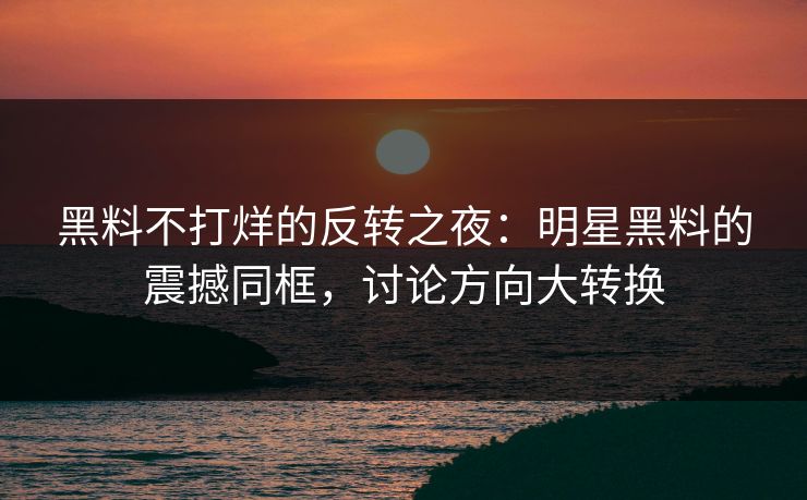 黑料不打烊的反转之夜:明星黑料的震撼同框,讨论方向大转换 黑料不打烊的反转之夜:明星黑料的震撼同框,讨论方向大转换