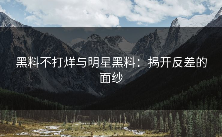 黑料不打烊与明星黑料:揭开反差的面纱 黑料不打烊与明星黑料:揭开反差的面纱