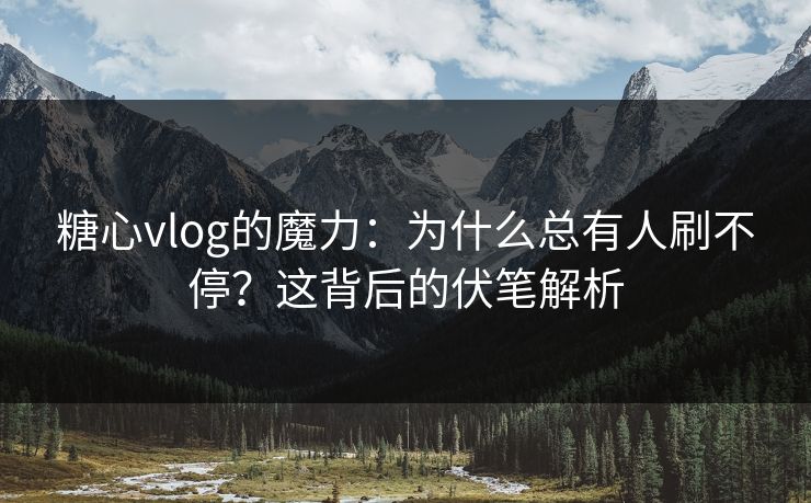 糖心vlog的魔力：为什么总有人刷不停？这背后的伏笔解析