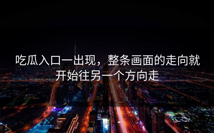 吃瓜入口一出现，整条画面的走向就开始往另一个方向走