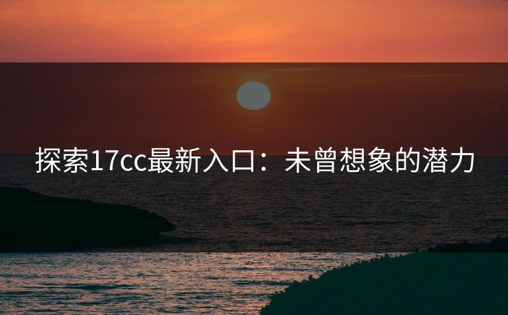 探索17cc最新入口：未曾想象的潜力