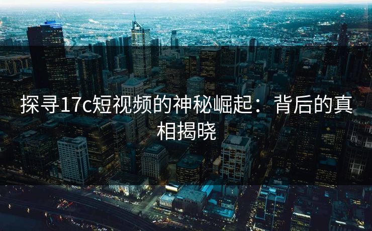 探寻17c短视频的神秘崛起：背后的真相揭晓