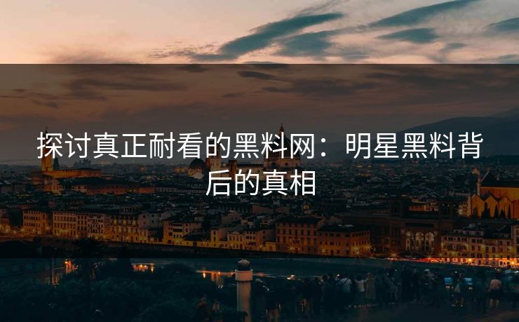 探讨真正耐看的黑料网：明星黑料背后的真相