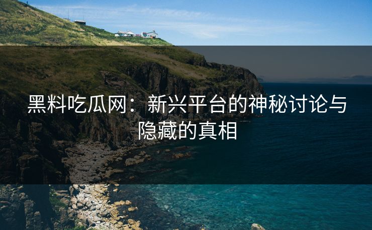 黑料吃瓜网:新兴平台的神秘讨论与隐藏的真相 黑料吃瓜网:新兴平台的神秘讨论与隐藏的真相