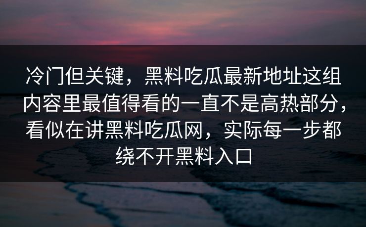 冷门但关键,黑料吃瓜最新地址这组内容里最值得看的一直不是高热部分,看似在讲黑料吃瓜网,实际每一步都绕不开黑料入口 冷门但关键,黑料吃瓜最新地址这组内容里最值得看的一直不是高热部分,看似在讲黑料吃瓜网,实际每一步都绕不开黑料入口
