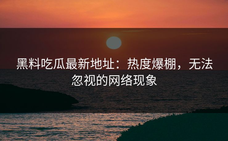 黑料吃瓜最新地址:热度爆棚,无法忽视的网络现象 黑料吃瓜最新地址:热度爆棚,无法忽视的网络现象