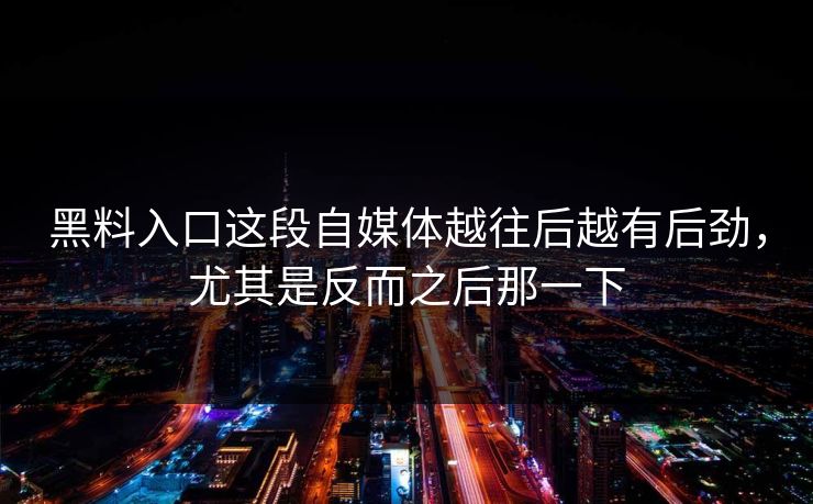黑料入口这段自媒体越往后越有后劲,尤其是反而之后那一下 黑料入口这段自媒体越往后越有后劲,尤其是反而之后那一下