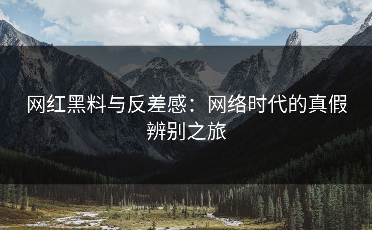网红黑料与反差感：网络时代的真假辨别之旅