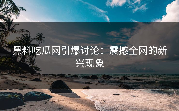 黑料吃瓜网引爆讨论：震撼全网的新兴现象