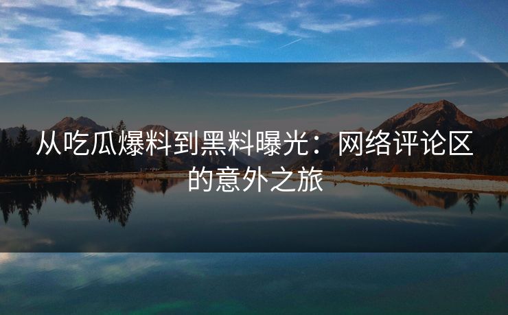 从吃瓜爆料到黑料曝光:网络评论区的意外之旅 从吃瓜爆料到黑料曝光:网络评论区的意外之旅