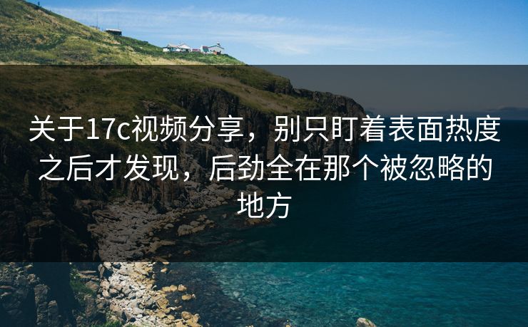 关于17c视频分享,别只盯着表面热度之后才发现,后劲全在那个被忽略的地方 关于17c视频分享,别只盯着表面热度之后才发现,后劲全在那个被忽略的地方