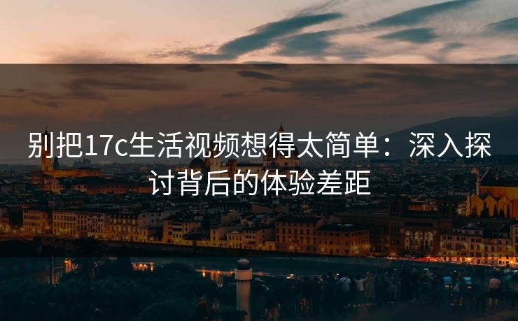 别把17c生活视频想得太简单:深入探讨背后的体验差距 别把17c生活视频想得太简单:深入探讨背后的体验差距