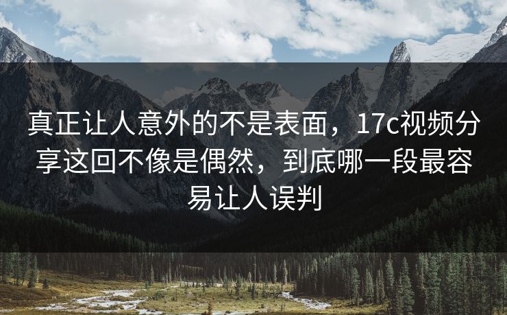 真正让人意外的不是表面,17c视频分享这回不像是偶然,到底哪一段最容易让人误判 真正让人意外的不是表面,17c视频分享这回不像是偶然,到底哪一段最容易让人误判