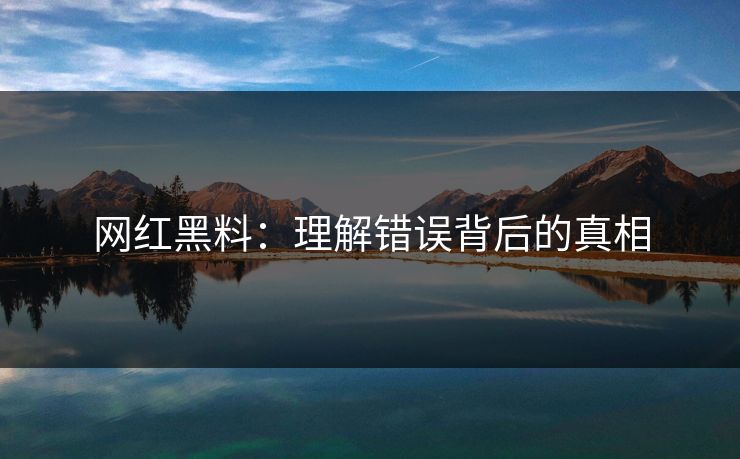 网红黑料:理解错误背后的真相 网红黑料:理解错误背后的真相