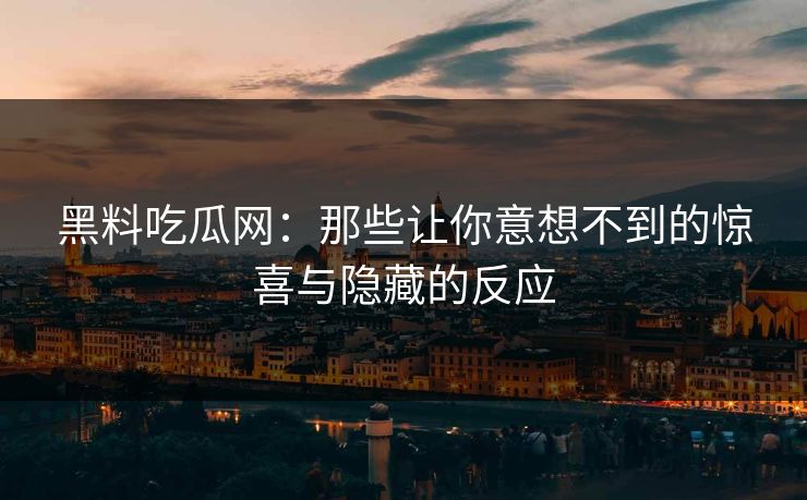 黑料吃瓜网:那些让你意想不到的惊喜与隐藏的反应 黑料吃瓜网:那些让你意想不到的惊喜与隐藏的反应