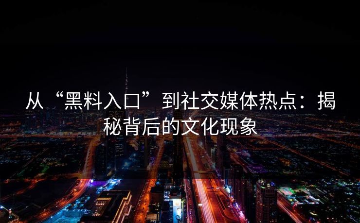 从“黑料入口”到社交媒体热点:揭秘背后的文化现象 从“黑料入口”到社交媒体热点:揭秘背后的文化现象