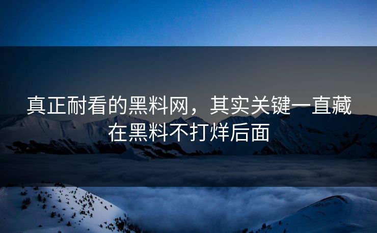 真正耐看的黑料网,其实关键一直藏在黑料不打烊后面 真正耐看的黑料网,其实关键一直藏在黑料不打烊后面