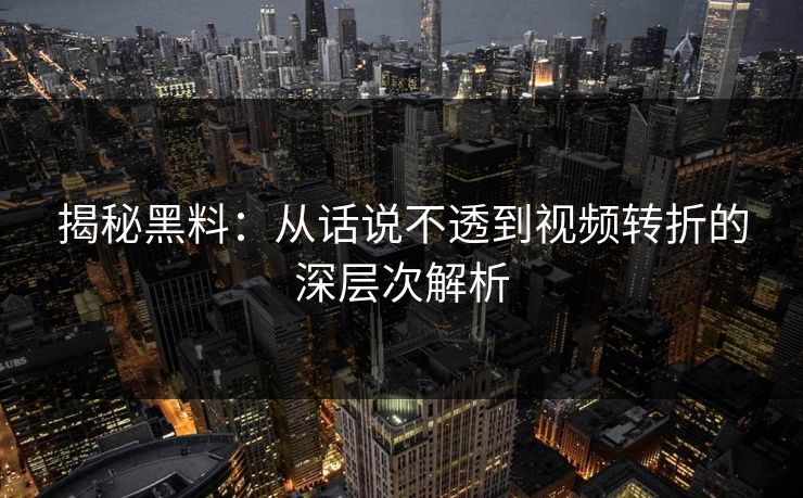 揭秘黑料:从话说不透到视频转折的深层次解析 揭秘黑料:从话说不透到视频转折的深层次解析
